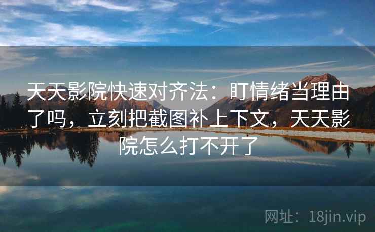 天天影院快速对齐法:盯情绪当理由了吗,立刻把截图补上下文,天天影院怎么打不开了 第2张 天天影院快速对齐法:盯情绪当理由了吗,立刻把截图补上下文,天天影院怎么打不开了 第2张