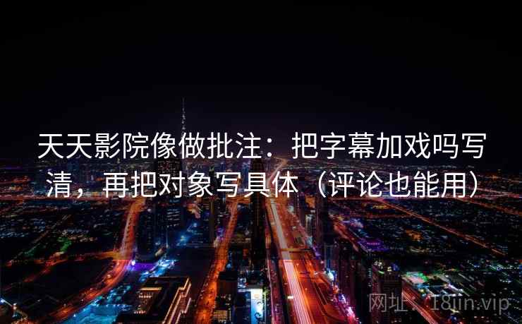 天天影院像做批注:把字幕加戏吗写清,再把对象写具体(评论也能用) 第2张 天天影院像做批注:把字幕加戏吗写清,再把对象写具体(评论也能用) 第2张