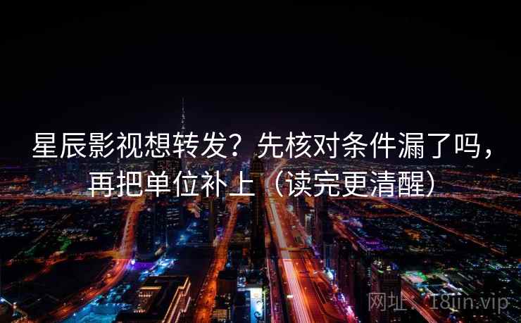 星辰影视想转发？先核对条件漏了吗，再把单位补上（读完更清醒）