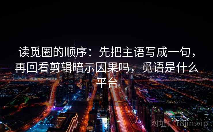 读觅圈的顺序:先把主语写成一句,再回看剪辑暗示因果吗,觅语是什么平台 第2张 读觅圈的顺序:先把主语写成一句,再回看剪辑暗示因果吗,觅语是什么平台 第2张