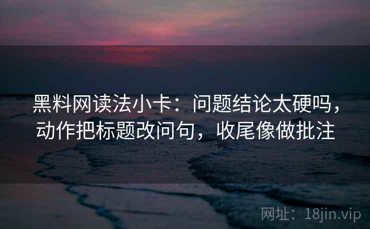 黑料网读法小卡：问题结论太硬吗，动作把标题改问句，收尾像做批注  第2张