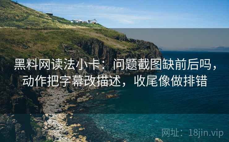 黑料网读法小卡:问题截图缺前后吗,动作把字幕改描述,收尾像做排错 第2张 黑料网读法小卡:问题截图缺前后吗,动作把字幕改描述,收尾像做排错 第2张