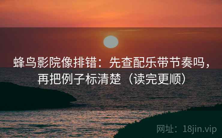 蜂鸟影院像排错：先查配乐带节奏吗，再把例子标清楚（读完更顺）