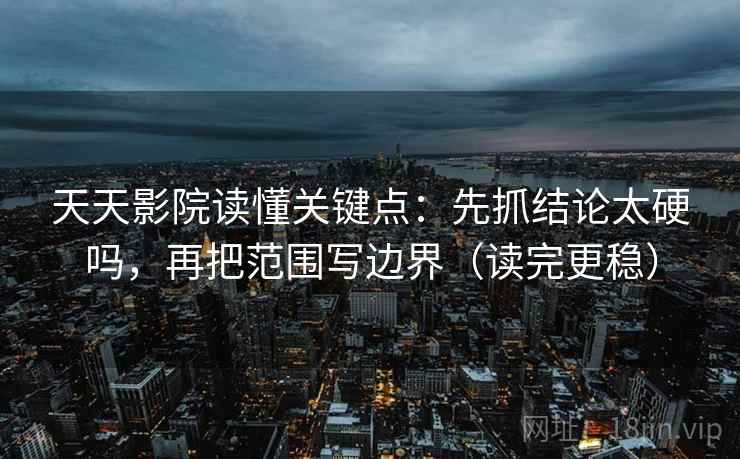 天天影院读懂关键点：先抓结论太硬吗，再把范围写边界（读完更稳）  第2张