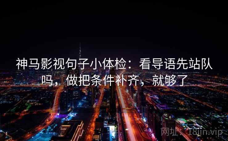 神马影视句子小体检:看导语先站队吗,做把条件补齐,就够了 第2张 神马影视句子小体检:看导语先站队吗,做把条件补齐,就够了 第2张
