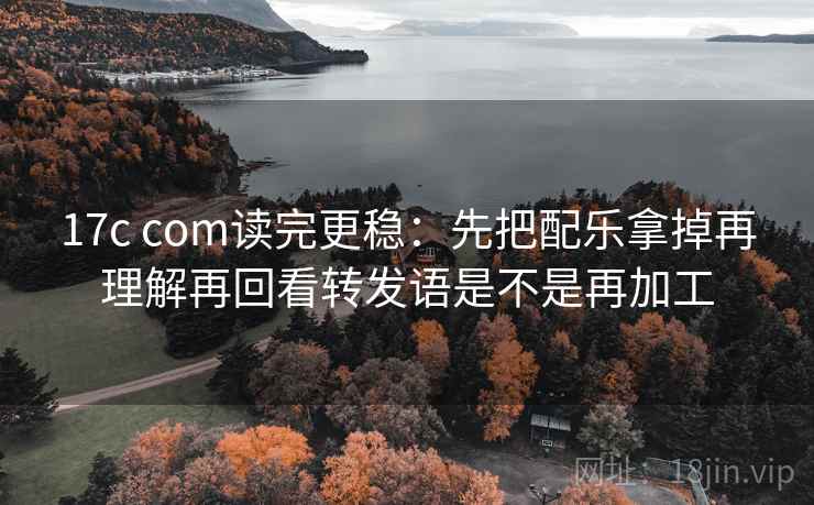 17c com读完更稳:先把配乐拿掉再理解再回看转发语是不是再加工 第2张 17c com读完更稳:先把配乐拿掉再理解再回看转发语是不是再加工 第2张