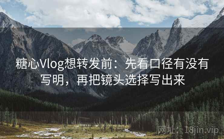 糖心Vlog想转发前:先看口径有没有写明,再把镜头选择写出来