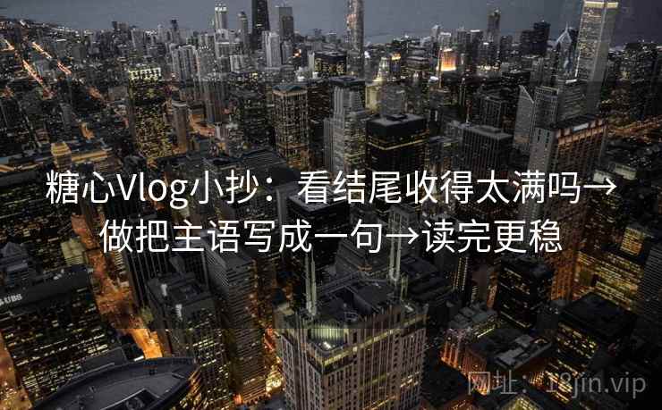 糖心Vlog小抄：看结尾收得太满吗→做把主语写成一句→读完更稳  第1张