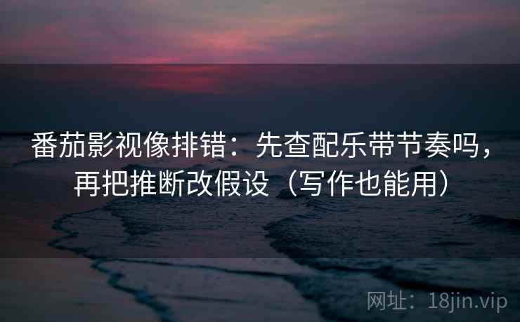 番茄影视像排错:先查配乐带节奏吗,再把推断改假设(写作也能用)