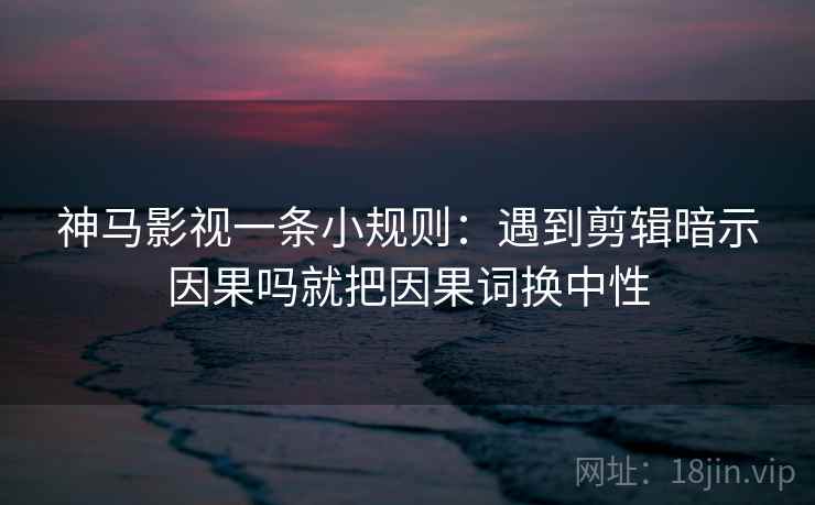神马影视一条小规则:遇到剪辑暗示因果吗就把因果词换中性