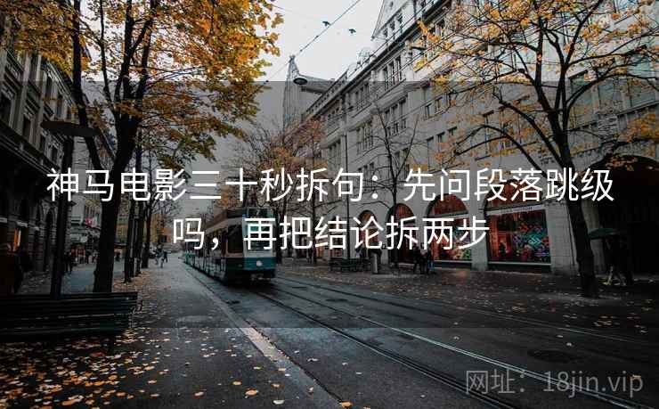 神马电影三十秒拆句:先问段落跳级吗,再把结论拆两步