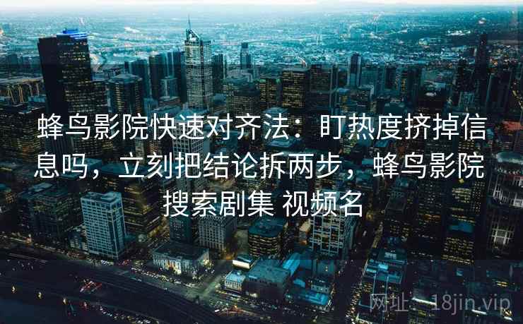 蜂鸟影院快速对齐法:盯热度挤掉信息吗,立刻把结论拆两步,蜂鸟影院 搜索剧集 视频名 第2张 蜂鸟影院快速对齐法:盯热度挤掉信息吗,立刻把结论拆两步,蜂鸟影院 搜索剧集 视频名 第2张