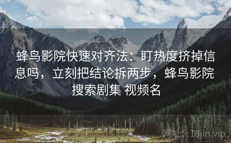 蜂鸟影院快速对齐法:盯热度挤掉信息吗,立刻把结论拆两步,蜂鸟影院 搜索剧集 视频名