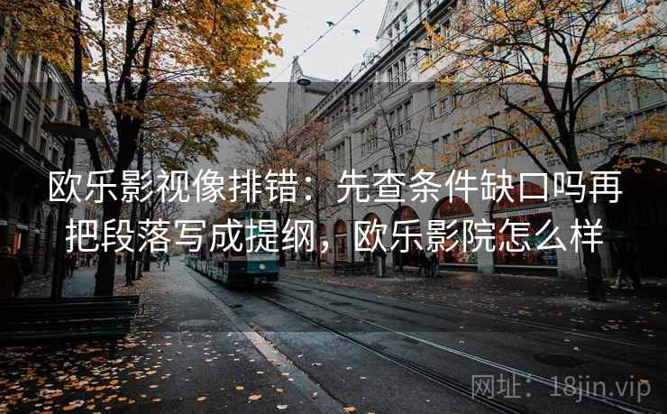 欧乐影视像排错:先查条件缺口吗再把段落写成提纲,欧乐影院怎么样 第2张 欧乐影视像排错:先查条件缺口吗再把段落写成提纲,欧乐影院怎么样 第2张
