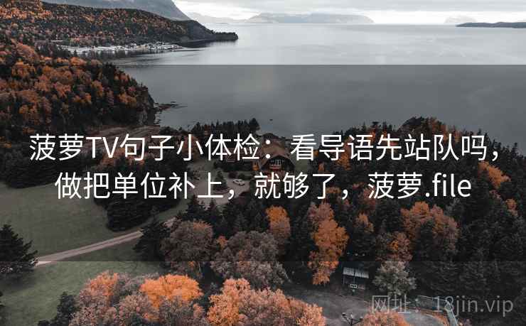 菠萝TV句子小体检:看导语先站队吗,做把单位补上,就够了,菠萝.file