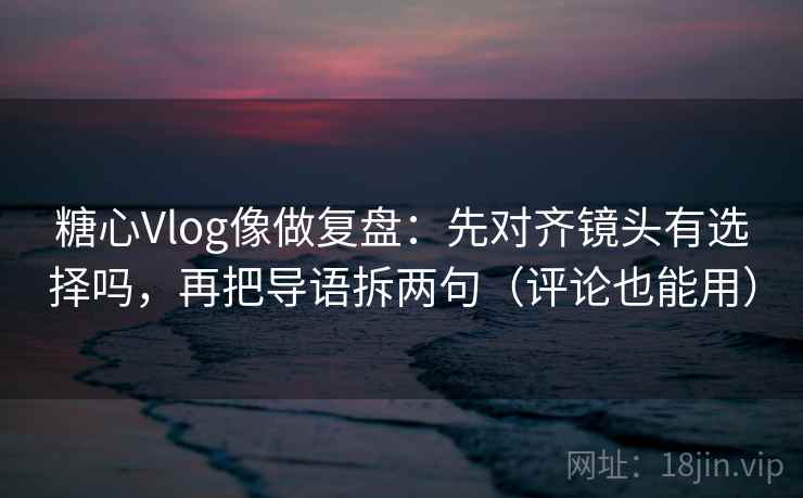 糖心Vlog像做复盘：先对齐镜头有选择吗，再把导语拆两句（评论也能用）  第2张