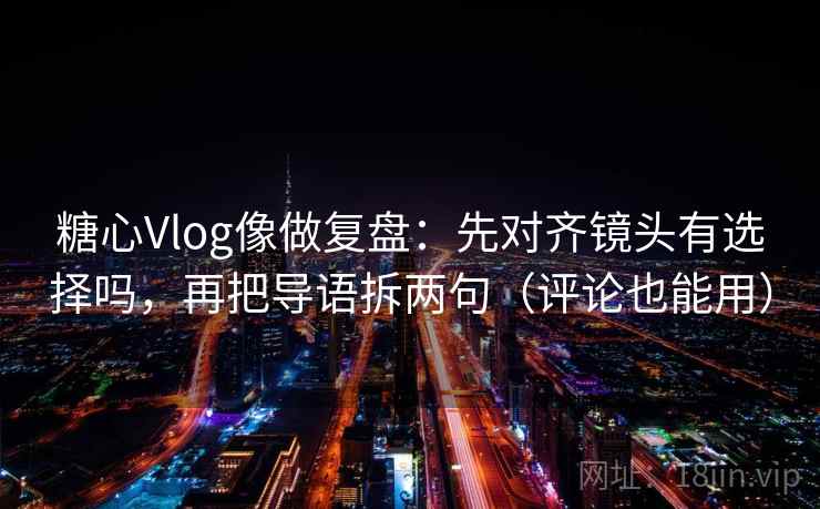 糖心Vlog像做复盘:先对齐镜头有选择吗,再把导语拆两句(评论也能用)