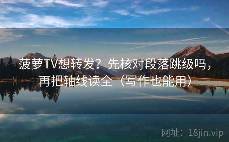 菠萝TV想转发?先核对段落跳级吗,再把轴线读全(写作也能用)