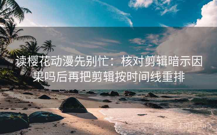 读樱花动漫先别忙：核对剪辑暗示因果吗后再把剪辑按时间线重排  第2张