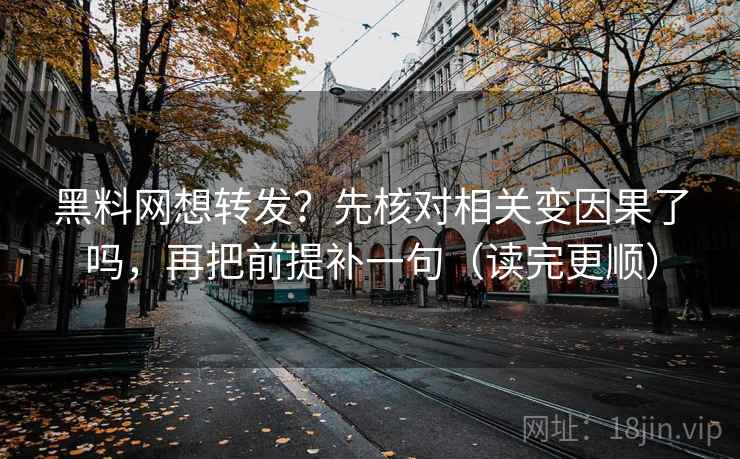 黑料网想转发?先核对相关变因果了吗,再把前提补一句(读完更顺) 第2张 黑料网想转发?先核对相关变因果了吗,再把前提补一句(读完更顺) 第2张