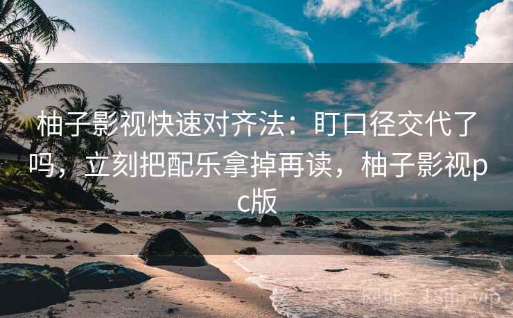 柚子影视快速对齐法:盯口径交代了吗,立刻把配乐拿掉再读,柚子影视pc版 第2张 柚子影视快速对齐法:盯口径交代了吗,立刻把配乐拿掉再读,柚子影视pc版 第2张
