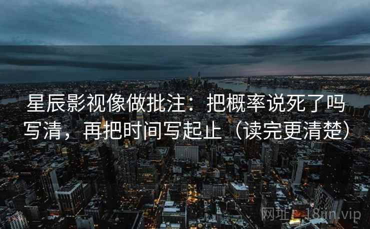 星辰影视像做批注:把概率说死了吗写清,再把时间写起止(读完更清楚)