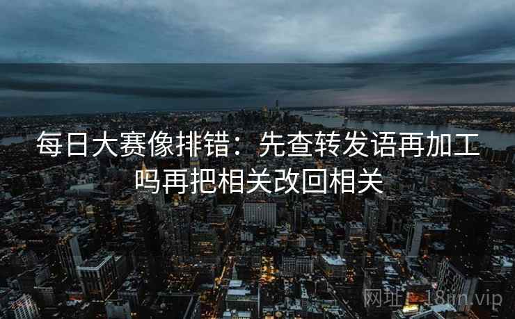 每日大赛像排错:先查转发语再加工吗再把相关改回相关 第2张 每日大赛像排错:先查转发语再加工吗再把相关改回相关 第2张