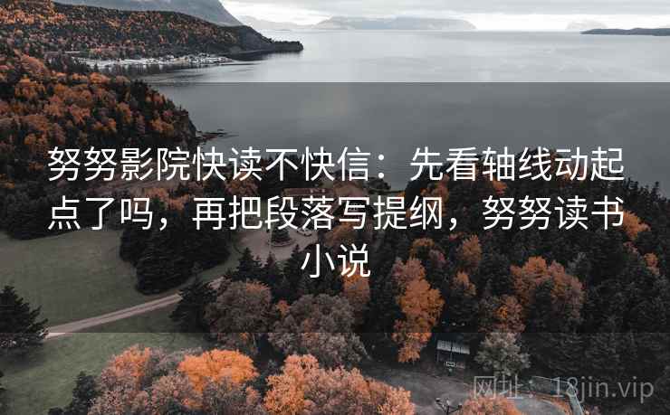努努影院快读不快信:先看轴线动起点了吗,再把段落写提纲,努努读书小说 第2张 努努影院快读不快信:先看轴线动起点了吗,再把段落写提纲,努努读书小说 第2张