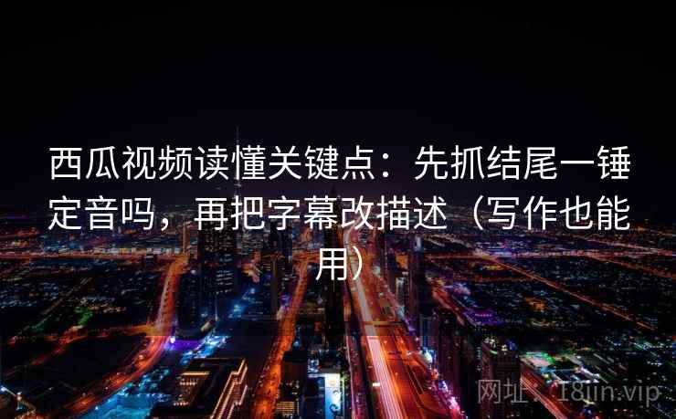 西瓜视频读懂关键点:先抓结尾一锤定音吗,再把字幕改描述(写作也能用)