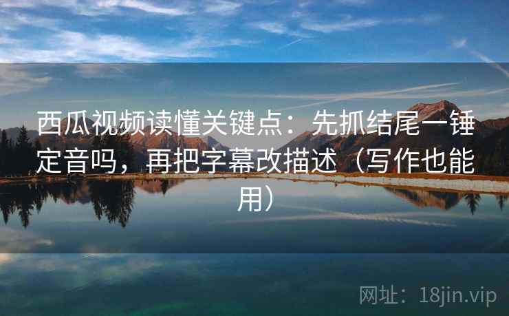 西瓜视频读懂关键点：先抓结尾一锤定音吗，再把字幕改描述（写作也能用）  第2张
