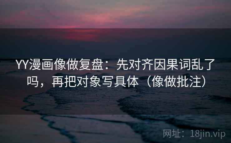 YY漫画像做复盘：先对齐因果词乱了吗，再把对象写具体（像做批注）  第1张