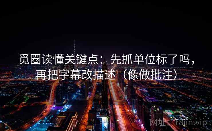 觅圈读懂关键点:先抓单位标了吗,再把字幕改描述(像做批注) 第2张 觅圈读懂关键点:先抓单位标了吗,再把字幕改描述(像做批注) 第2张