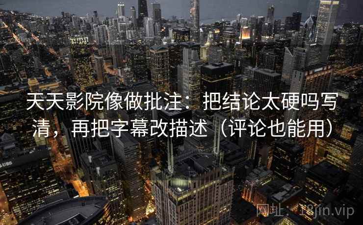 天天影院像做批注:把结论太硬吗写清,再把字幕改描述(评论也能用) 第2张 天天影院像做批注:把结论太硬吗写清,再把字幕改描述(评论也能用) 第2张