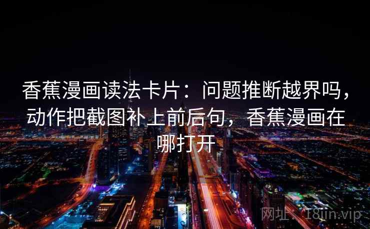 香蕉漫画读法卡片：问题推断越界吗，动作把截图补上前后句，香蕉漫画在哪打开