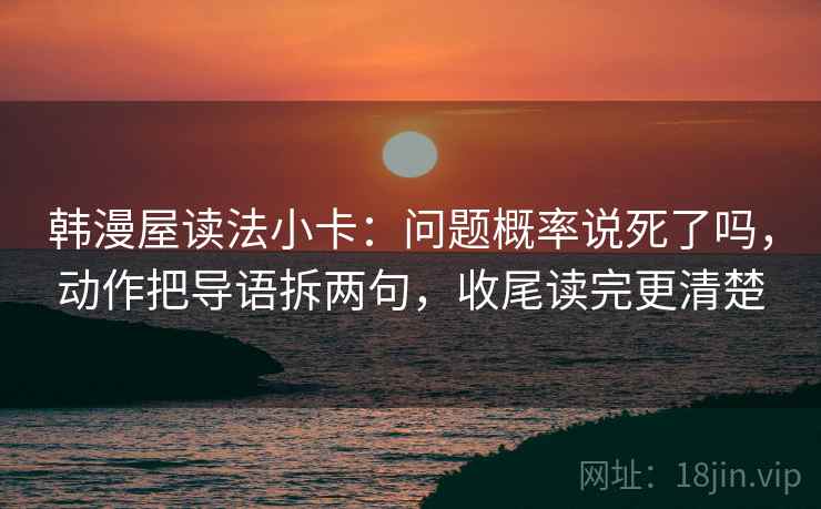 韩漫屋读法小卡:问题概率说死了吗,动作把导语拆两句,收尾读完更清楚