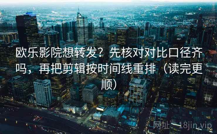 欧乐影院想转发?先核对对比口径齐吗,再把剪辑按时间线重排(读完更顺)