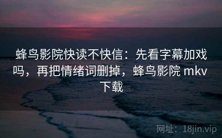 蜂鸟影院快读不快信：先看字幕加戏吗，再把情绪词删掉，蜂鸟影院 mkv 下载  第2张