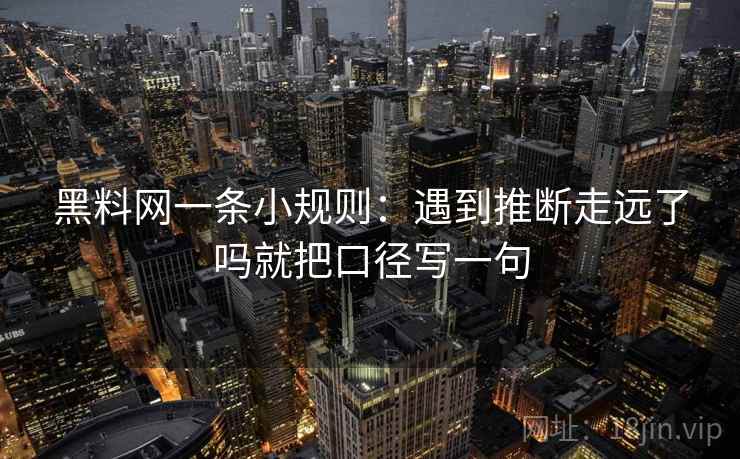 黑料网一条小规则:遇到推断走远了吗就把口径写一句