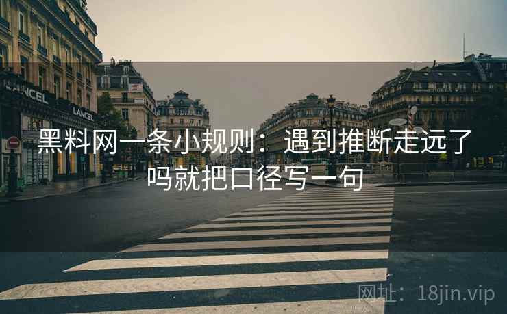 黑料网一条小规则:遇到推断走远了吗就把口径写一句 第2张 黑料网一条小规则:遇到推断走远了吗就把口径写一句 第2张