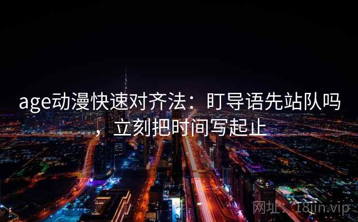 age动漫快速对齐法:盯导语先站队吗,立刻把时间写起止