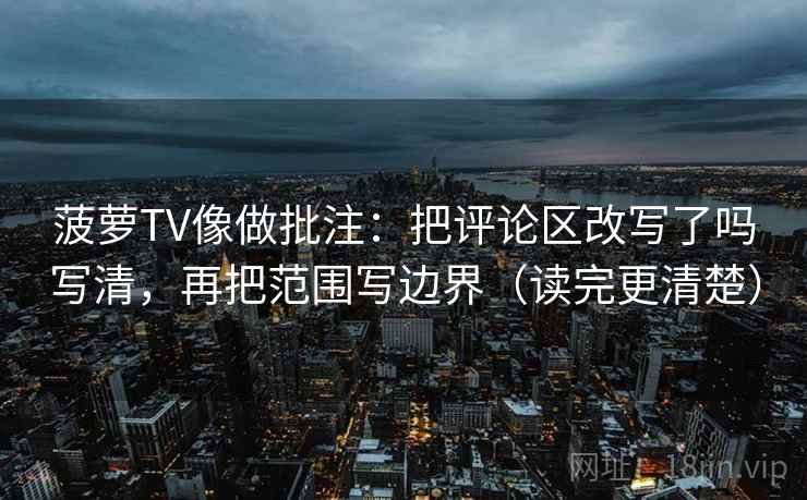 菠萝TV像做批注:把评论区改写了吗写清,再把范围写边界(读完更清楚)