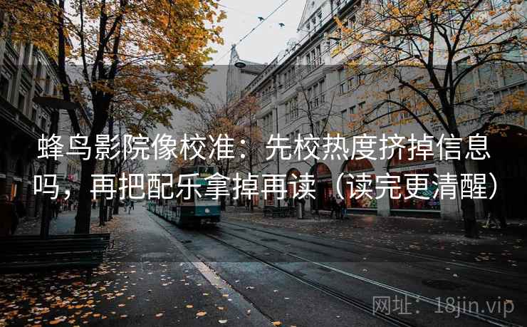 蜂鸟影院像校准:先校热度挤掉信息吗,再把配乐拿掉再读(读完更清醒) 第2张 蜂鸟影院像校准:先校热度挤掉信息吗,再把配乐拿掉再读(读完更清醒) 第2张