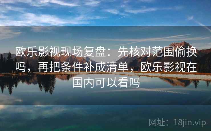 欧乐影视现场复盘:先核对范围偷换吗,再把条件补成清单,欧乐影视在国内可以看吗 第2张 欧乐影视现场复盘:先核对范围偷换吗,再把条件补成清单,欧乐影视在国内可以看吗 第2张