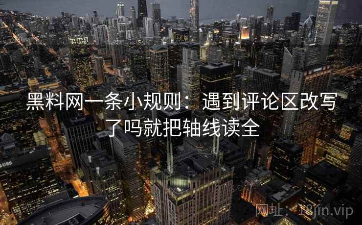 黑料网一条小规则：遇到评论区改写了吗就把轴线读全  第2张