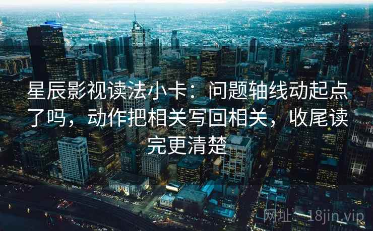 星辰影视读法小卡:问题轴线动起点了吗,动作把相关写回相关,收尾读完更清楚 第2张 星辰影视读法小卡:问题轴线动起点了吗,动作把相关写回相关,收尾读完更清楚 第2张