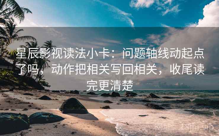星辰影视读法小卡:问题轴线动起点了吗,动作把相关写回相关,收尾读完更清楚