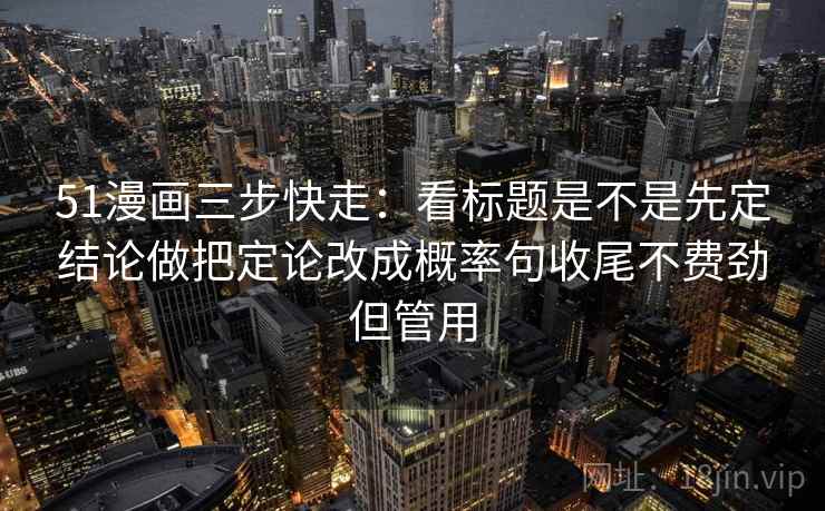 51漫画三步快走：看标题是不是先定结论做把定论改成概率句收尾不费劲但管用  第1张