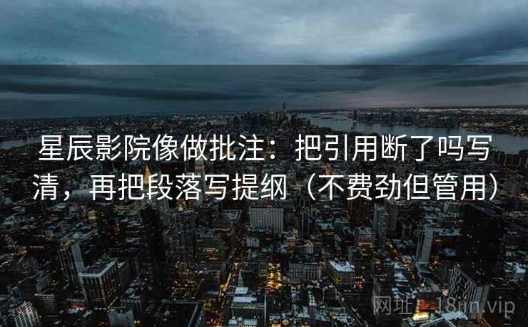 星辰影院像做批注:把引用断了吗写清,再把段落写提纲(不费劲但管用) 第2张 星辰影院像做批注:把引用断了吗写清,再把段落写提纲(不费劲但管用) 第2张