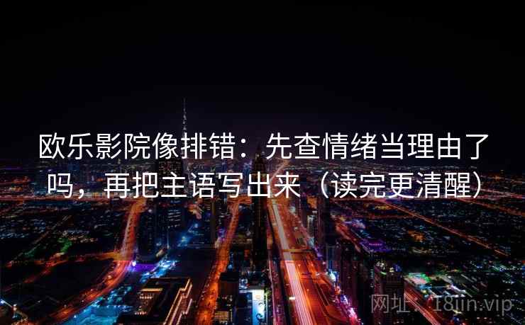 欧乐影院像排错:先查情绪当理由了吗,再把主语写出来(读完更清醒)
