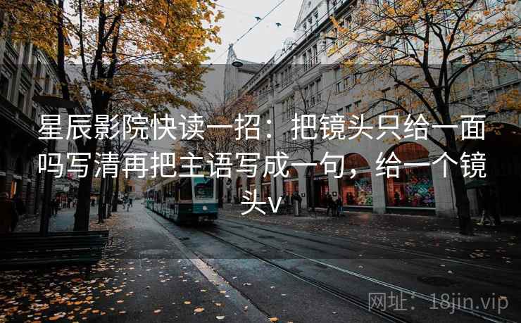 星辰影院快读一招：把镜头只给一面吗写清再把主语写成一句，给一个镜头v  第2张